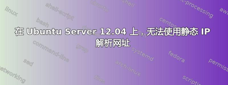 在 Ubuntu Server 12.04 上，无法使用静态 IP 解析网址