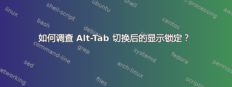 如何调查 Alt-Tab 切换后的显示锁定？