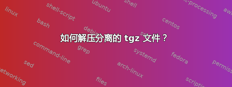 如何解压分离的 tgz 文件？