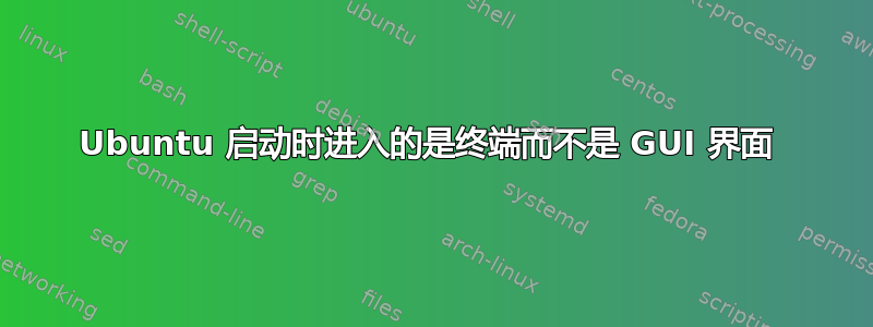 Ubuntu 启动时进入的是终端而不是 GUI 界面 