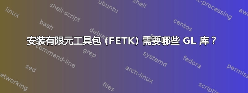 安装有限元工具包 (FETK) 需要哪些 GL 库？