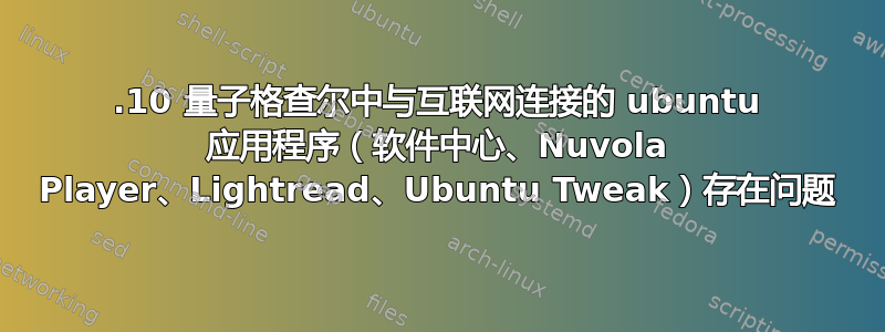 12.10 量子格查尔中与互联网连接的 ubuntu 应用程序（软件中心、Nuvola Player、Lightread、Ubuntu Tweak）存在问题