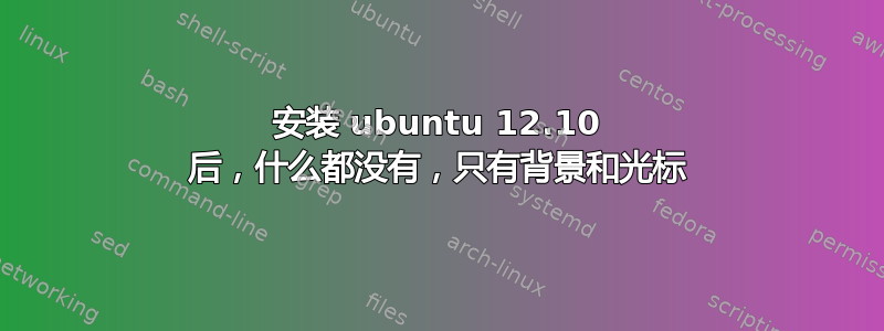 安装 ubuntu 12.10 后，什么都没有，只有背景和光标