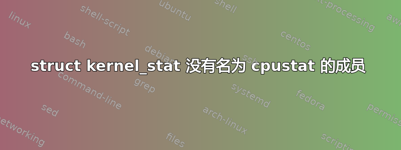 struct kernel_stat 没有名为 cpustat 的成员