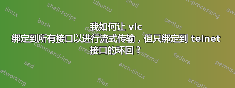 我如何让 vlc 绑定到所有接口以进行流式传输，但只绑定到 telnet 接口的环回？