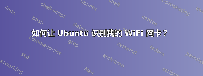 如何让 Ubuntu 识别我的 WiFi 网卡？