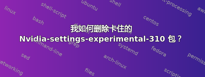 我如何删除卡住的 Nvidia-settings-experimental-310 包？