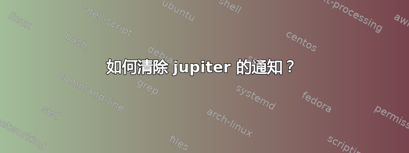 如何清除 jupiter 的通知？