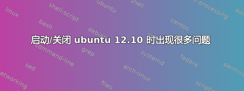 启动/关闭 ubuntu 12.10 时出现很多问题