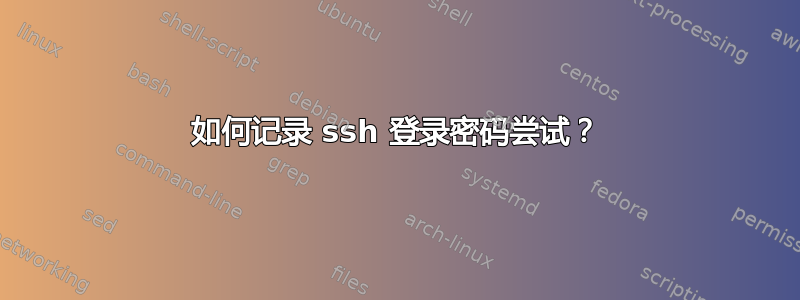 如何记录 ssh 登录密码尝试？