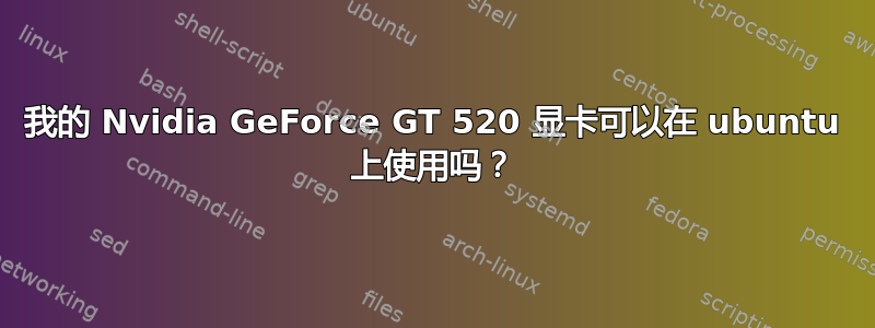 我的 Nvidia GeForce GT 520 显卡可以在 ubuntu 上使用吗？