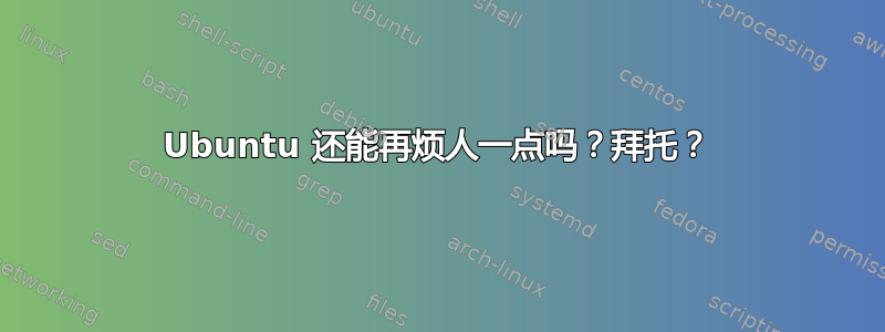 Ubuntu 还能再烦人一点吗？拜托？