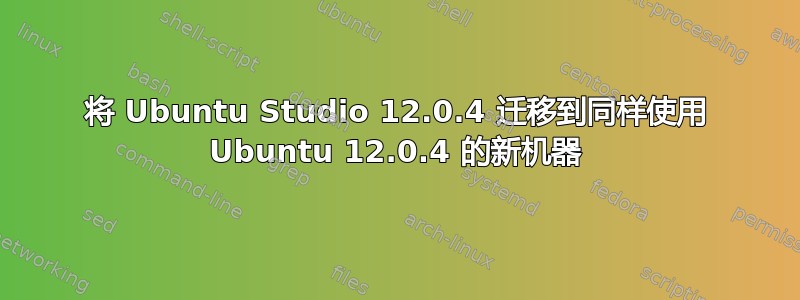 将 Ubuntu Studio 12.0.4 迁移到同样使用 Ubuntu 12.0.4 的新机器