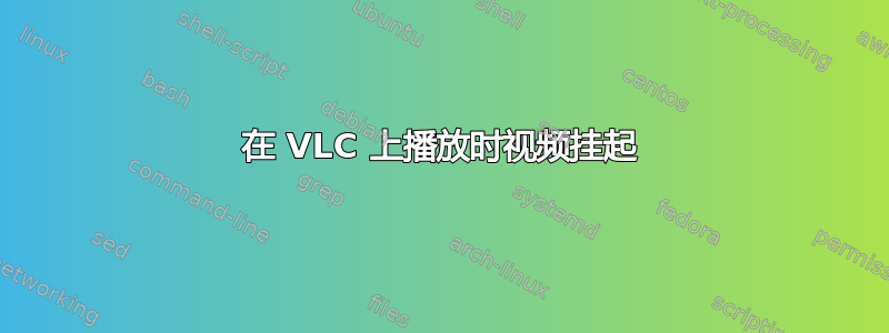 在 VLC 上播放时视频挂起