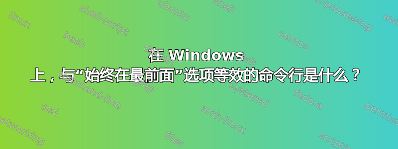 在 Windows 上，与“始终在最前面”选项等效的命令行是什么？