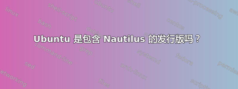 Ubuntu 是包含 Nautilus 的发行版吗？