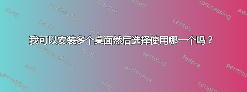 我可以安装多个桌面然后选择使用哪一个吗？