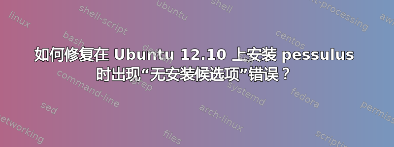 如何修复在 Ubuntu 12.10 上安装 pessulus 时出现“无安装候选项”错误？