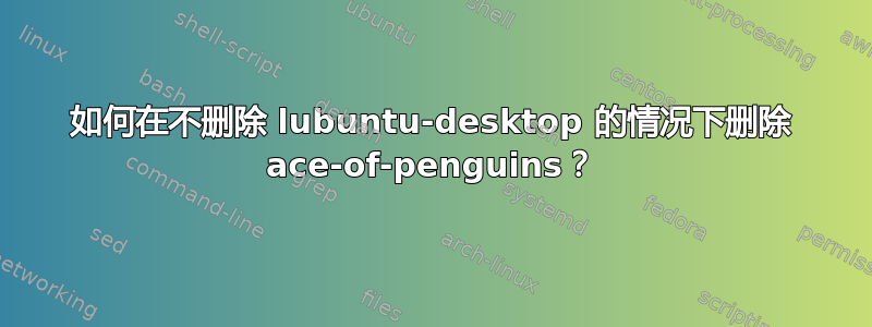 如何在不删除 lubuntu-desktop 的情况下删除 ace-of-penguins？