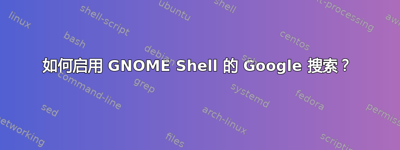 如何启用 GNOME Shell 的 Google 搜索？