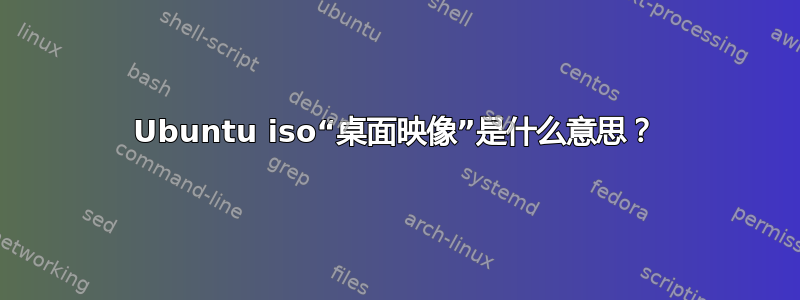 Ubuntu iso“桌面映像”是什么意思？