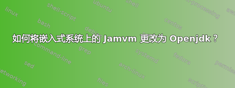 如何将嵌入式系统上的 Jamvm 更改为 Openjdk？