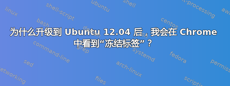 为什么升级到 Ubuntu 12.04 后，我会在 Chrome 中看到“冻结标签”？