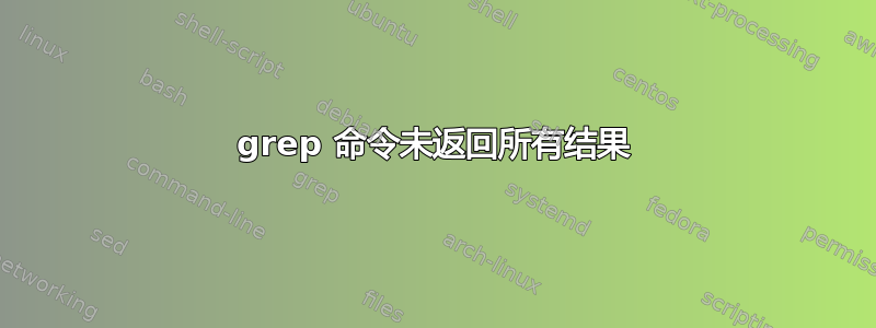 grep 命令未返回所有结果