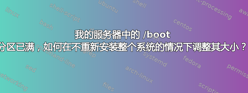 我的服务器中的 /boot 分区已满，如何在不重新安装整个系统的情况下调整其大小？