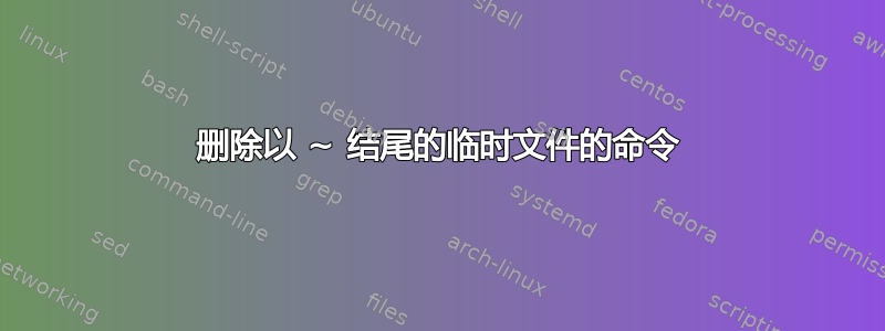 删除以 ~ 结尾的临时文件的命令