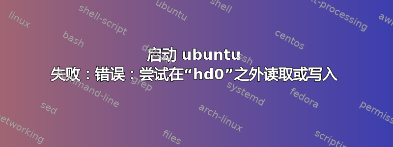 启动 ubuntu 失败：错误：尝试在“hd0”之外读取或写入