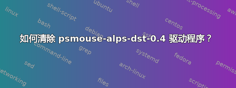 如何清除 psmouse-alps-dst-0.4 驱动程序？