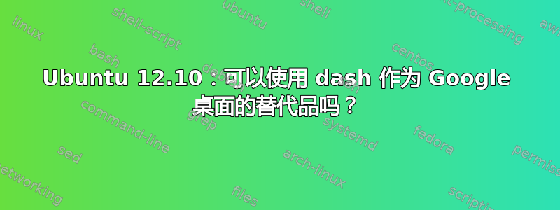 Ubuntu 12.10：可以使用 dash 作为 Google 桌面的替代品吗？