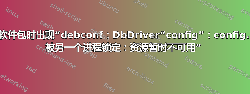 安装软件包时出现“debconf：DbDriver“config”：config.dat 被另一个进程锁定：资源暂时不可用”