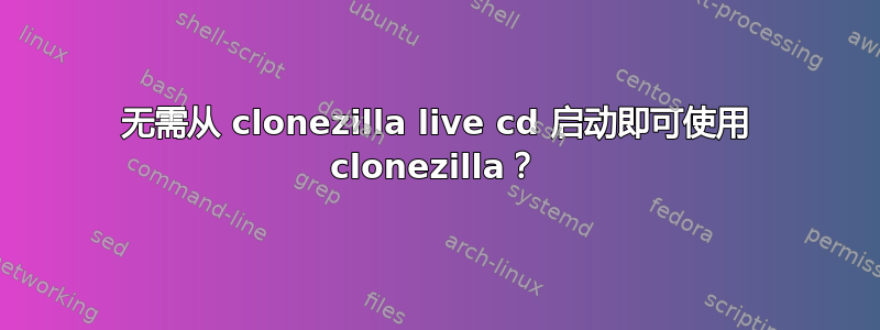 无需从 clonezilla live cd 启动即可使用 clonezilla？