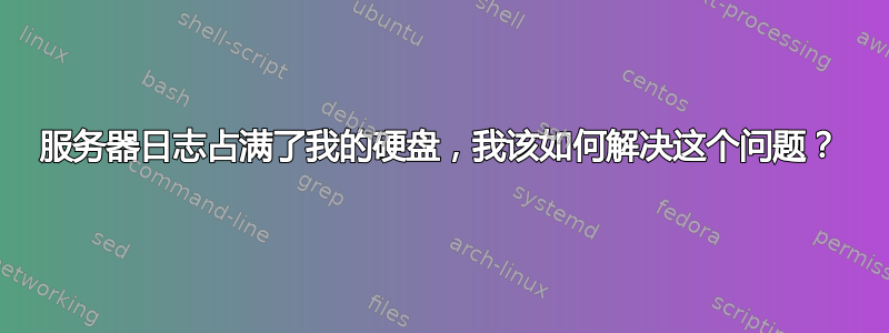 服务器日志占满了我的硬盘，我该如何解决这个问题？