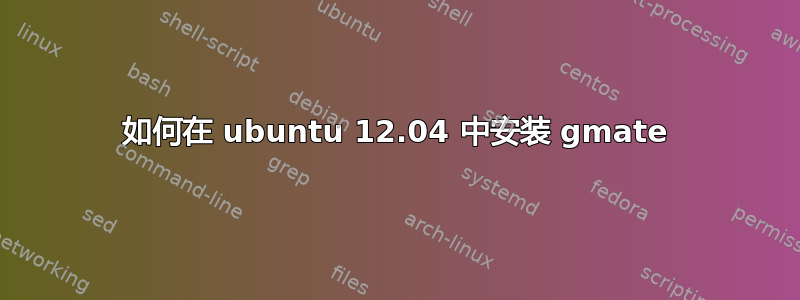 如何在 ubuntu 12.04 中安装 gmate