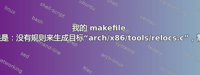 我的 makefile 结果是：没有规则来生成目标“arch/x86/tools/relocs.c”，需要