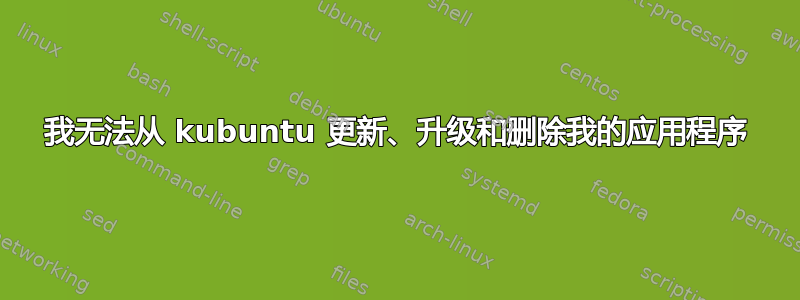 我无法从 kubuntu 更新、升级和删除我的应用程序