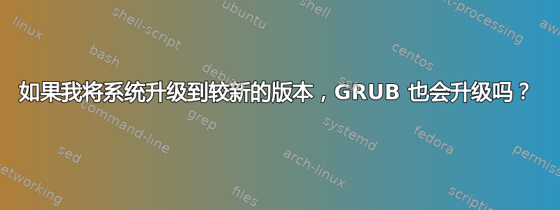 如果我将系统升级到较新的版本，GRUB 也会升级吗？