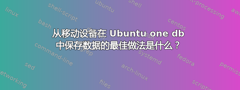 从移动设备在 Ubuntu one db 中保存数据的最佳做法是什么？