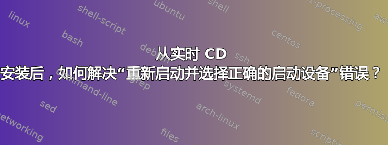 从实时 CD 安装后，如何解决“重新启动并选择正确的启动设备”错误？