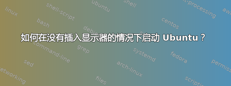 如何在没有插入显示器的情况下启动 Ubuntu？