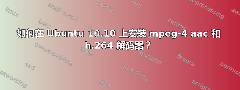 如何在 Ubuntu 10.10 上安装 mpeg-4 aac 和 h.264 解码器？