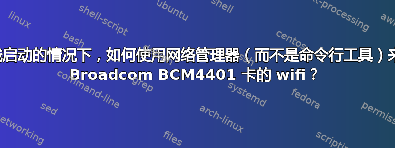 在没有网线启动的情况下，如何使用网络管理器（而不是命令行工具）来控制带有 Broadcom BCM4401 卡的 wifi？