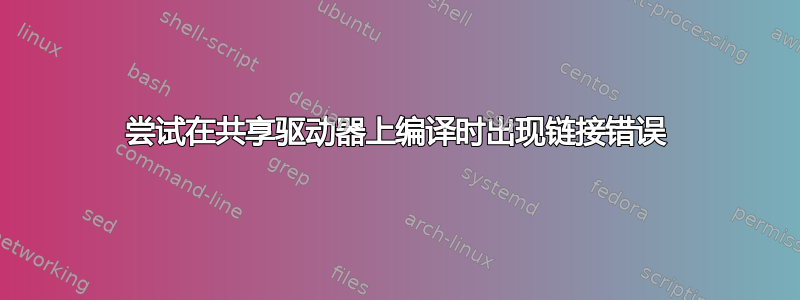 尝试在共享驱动器上编译时出现链接错误