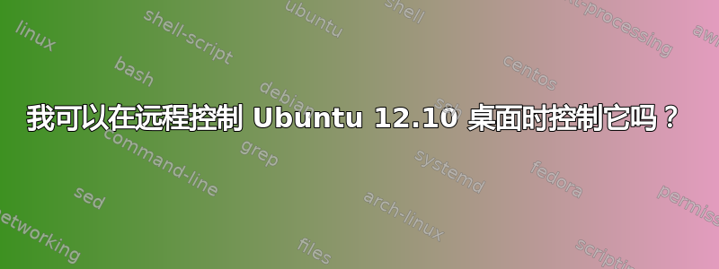 我可以在远程控制 Ubuntu 12.10 桌面时控制它吗？