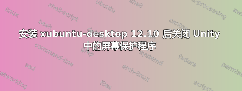 安装 xubuntu-desktop 12.10 后关闭 Unity 中的屏幕保护程序