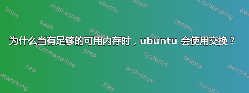 为什么当有足够的可用内存时，ubuntu 会使用交换？