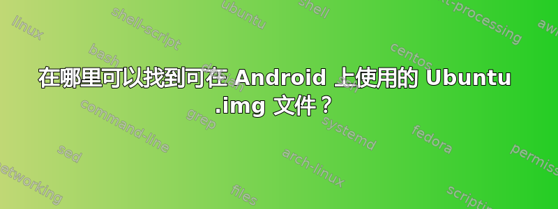 在哪里可以找到可在 Android 上使用的 Ubuntu .img 文件？